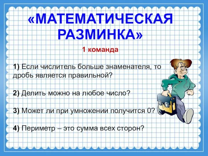 «МАТЕМАТИЧЕСКАЯ РАЗМИНКА» 1 команда 1) Если числитель больше знаменателя, то дробь является правильной?