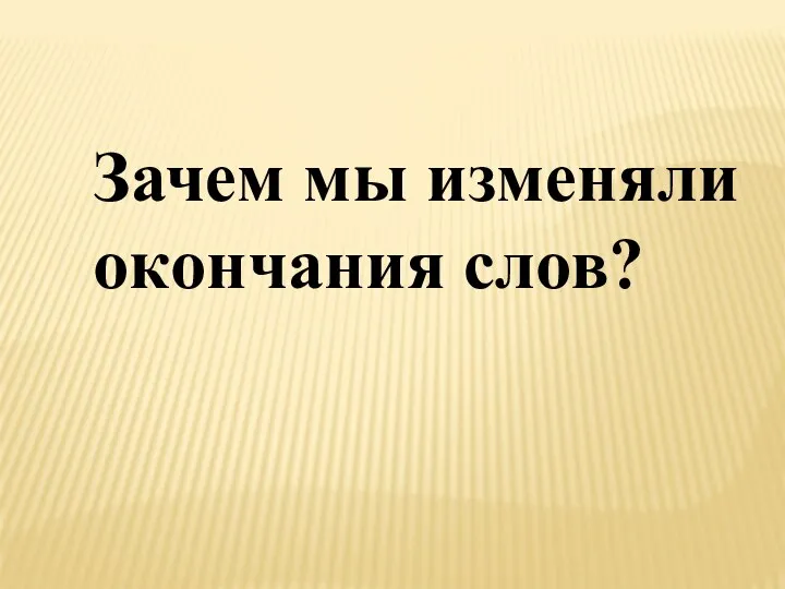 Зачем мы изменяли окончания слов?