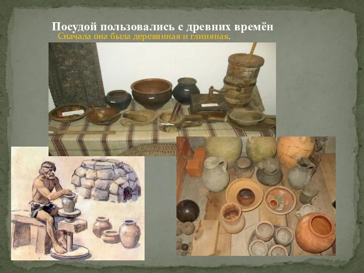 Посудой пользовались с древних времён Сначала она была деревянная и глиняная.