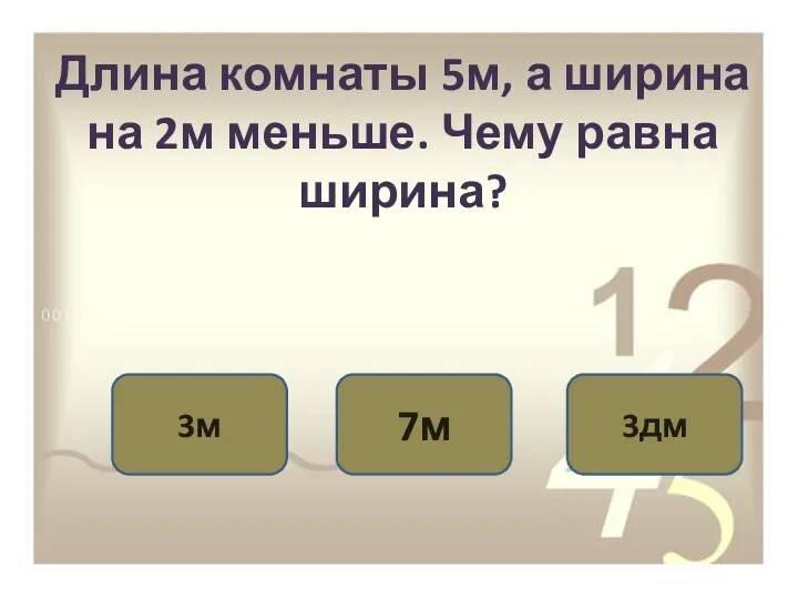 Длина комнаты 5м, а ширина на 2м меньше. Чему равна ширина? 3м 7м 3дм