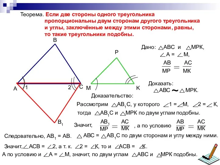 Теорема. Если две стороны одного треугольника пропорциональны двум сторонам другого треугольника и углы,