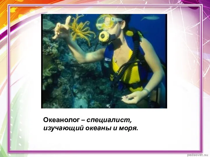 Океанолог – специалист, изучающий океаны и моря.