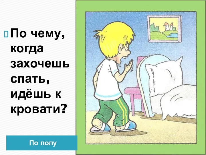 По полу По чему, когда захочешь спать, идёшь к кровати?