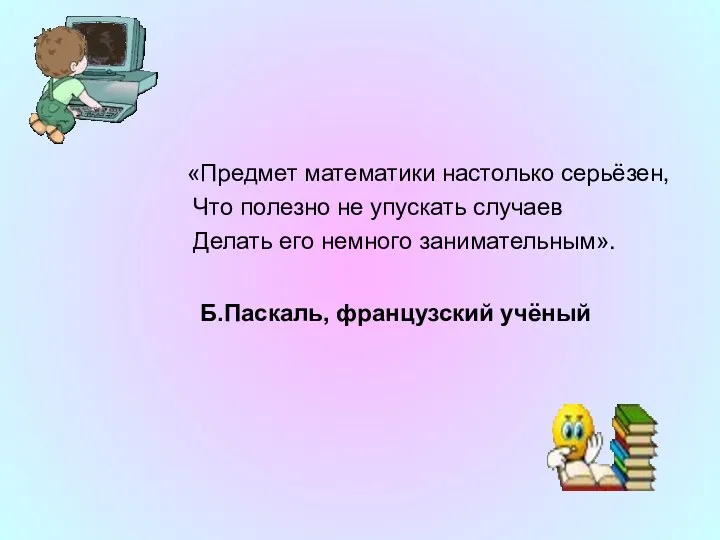 «Предмет математики настолько серьёзен, Что полезно не упускать случаев Делать его немного занимательным». Б.Паскаль, французский учёный