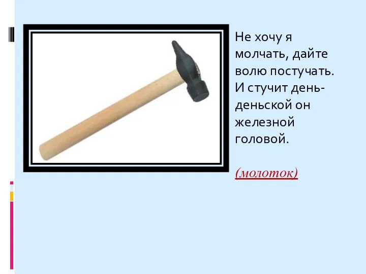 Не хочу я молчать, дайте волю постучать. И стучит день-деньской он железной головой. (молоток)