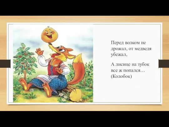 Перед волком не дрожал, от медведя убежал, А лисице на зубок все ж попался… (Колобок)