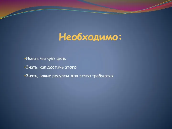 Необходимо: Иметь четкую цель Знать, как достичь этого Знать, какие ресурсы для этого требуются