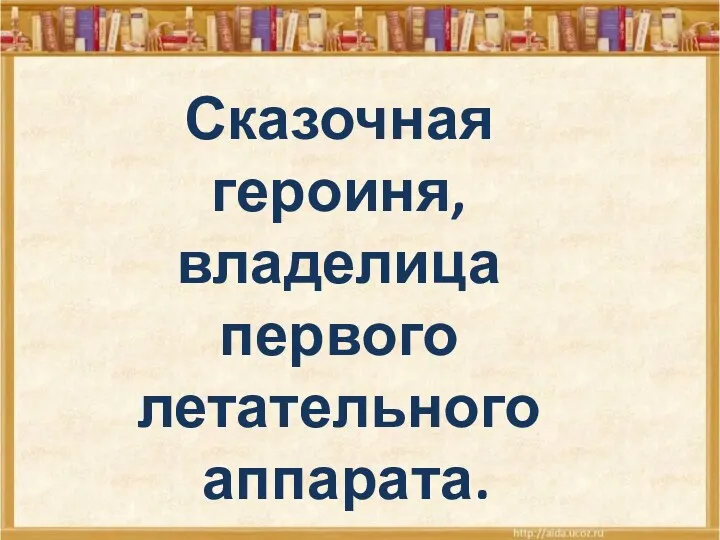 Сказочная героиня, владелица первого летательного аппарата.