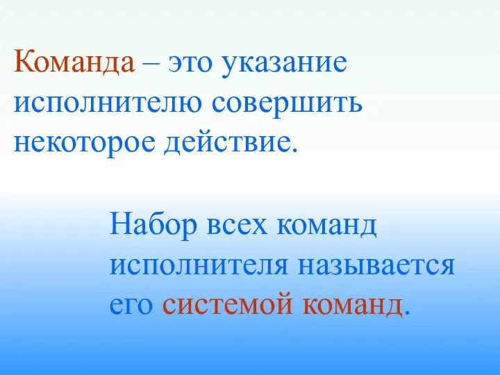 Набор всех команд исполнителя называется его системой команд. Команда – это указание исполнителю совершить некоторое действие.