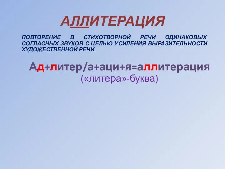 АЛЛИТЕРАЦИЯ ПОВТОРЕНИЕ В СТИХОТВОРНОЙ РЕЧИ ОДИНАКОВЫХ СОГЛАСНЫХ ЗВУКОВ С ЦЕЛЬЮ УСИЛЕНИЯ ВЫРАЗИТЕЛЬНОСТИ ХУДОЖЕСТВЕННОЙ РЕЧИ. Ад+литер/а+аци+я=аллитерация («литера»-буква)