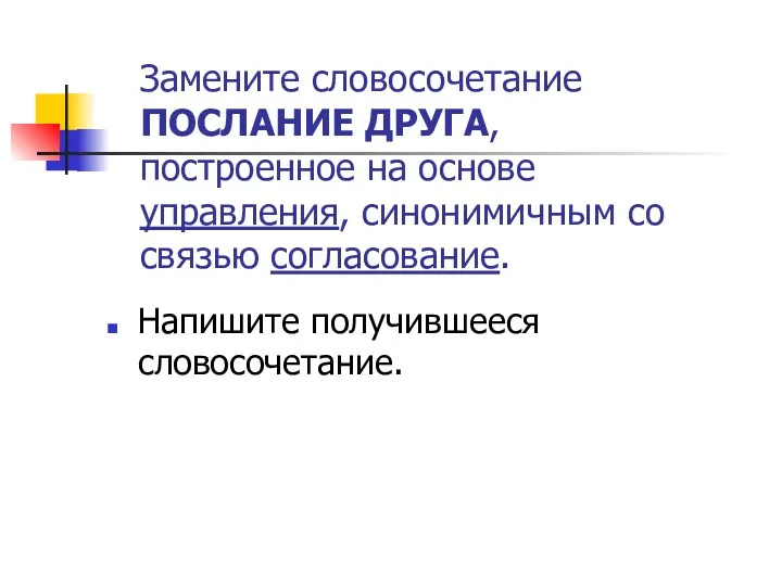 Замените словосочетание ПОСЛАНИЕ ДРУГА, построенное на основе управления, синонимичным со связью согласование. Напишите получившееся словосочетание.