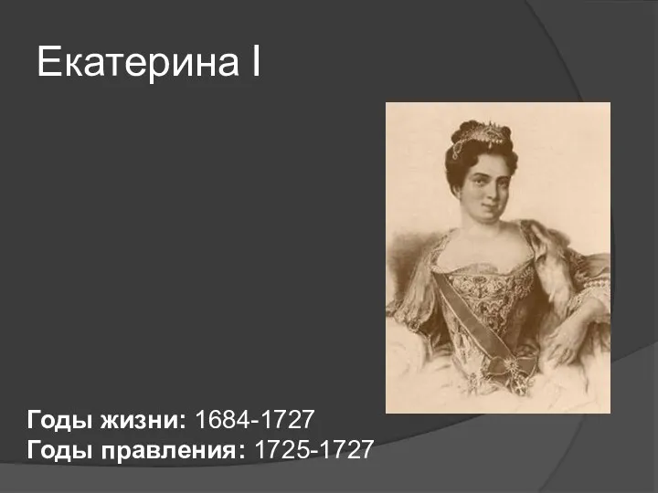 Екатерина I Годы жизни: 1684-1727 Годы правления: 1725-1727