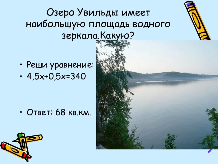 Озеро Увильды имеет наибольшую площадь водного зеркала.Какую? Реши уравнение: 4,5х+0,5х=340 Ответ: 68 кв.км.