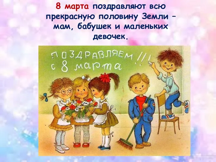 8 марта поздравляют всю прекрасную половину Земли –мам, бабушек и маленьких девочек.