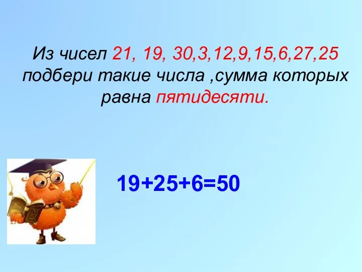 Из чисел 21, 19, 30,3,12,9,15,6,27,25 подбери такие числа ,сумма которых равна пятидесяти. 19+25+6=50