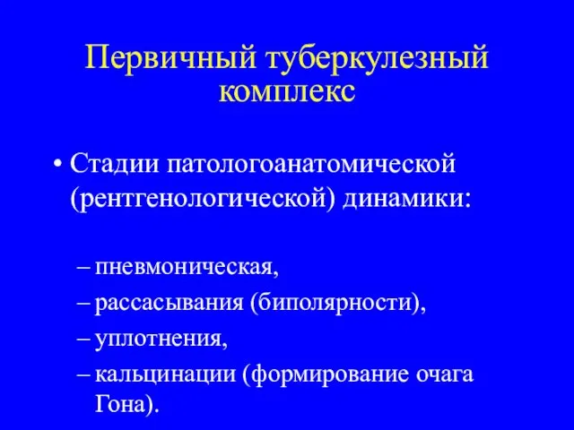 Первичный туберкулезный комплекс Стадии патологоанатомической (рентгенологической) динамики: пневмоническая, рассасывания (биполярности), уплотнения, кальцинации (формирование очага Гона).