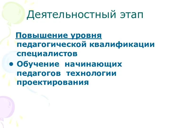 Деятельностный этап Повышение уровня педагогической квалификации специалистов Обучение начинающих педагогов технологии проектирования