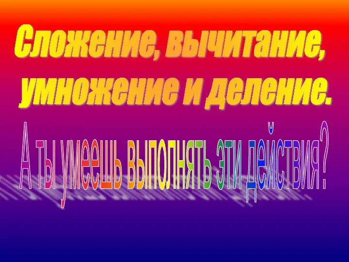 Сложение, вычитание, умножение и деление. А ты умеешь выполнять эти действия?