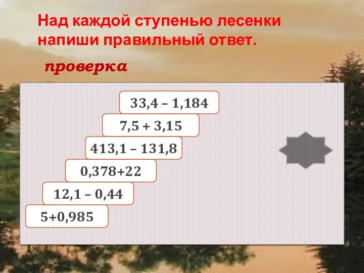 проверка Над каждой ступенью лесенки напиши правильный ответ. 5+0,985 12,1