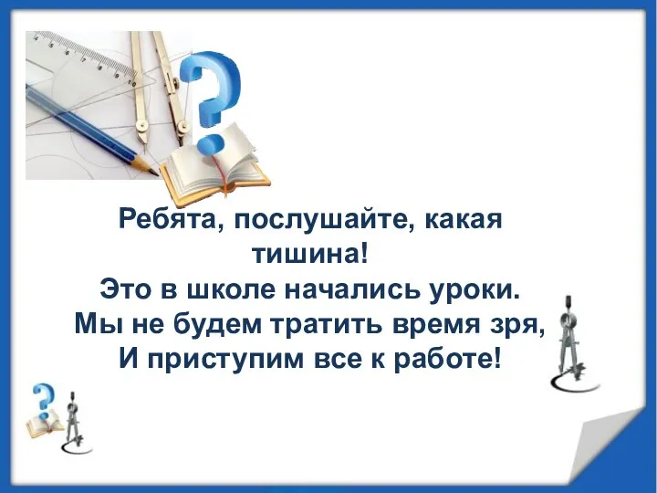 Ребята, послушайте, какая тишина! Это в школе начались уроки. Мы