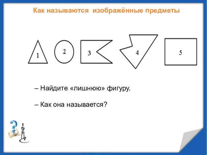 Как называются изображённые предметы – Найдите «лишнюю» фигуру. – Как она называется?