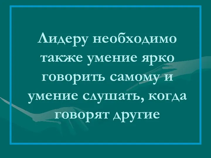 Лидеру необходимо также умение ярко говорить самому и умение слушать, когда говорят другие