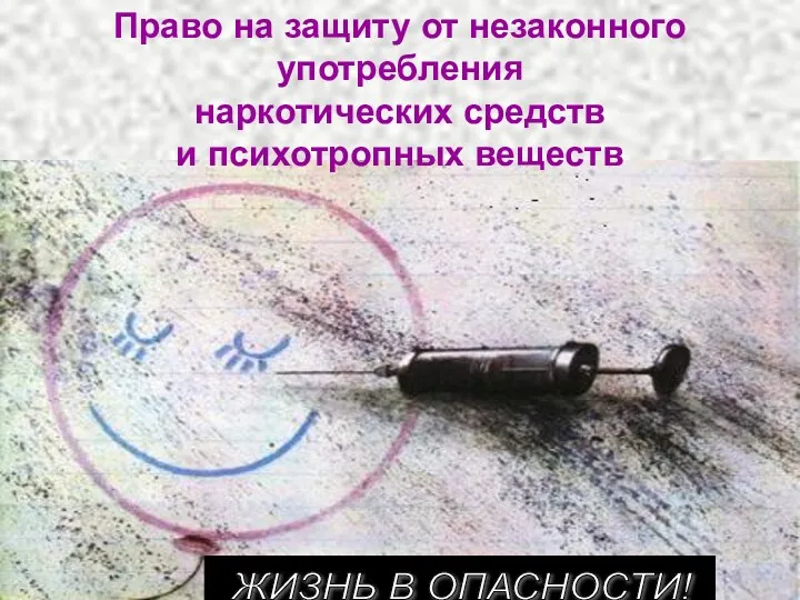 Право на защиту от незаконного употребления наркотических средств и психотропных веществ ЖИЗНЬ В ОПАСНОСТИ!