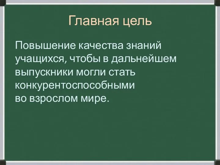 Главная цель Повышение качества знаний учащихся, чтобы в дальнейшем выпускники могли стать конкурентоспособными во взрослом мире.