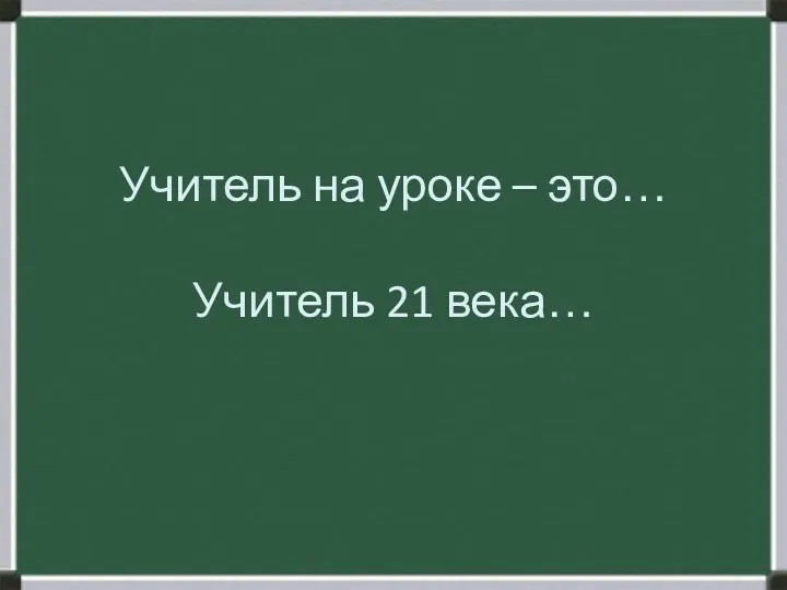 Учитель на уроке – это… Учитель 21 века…