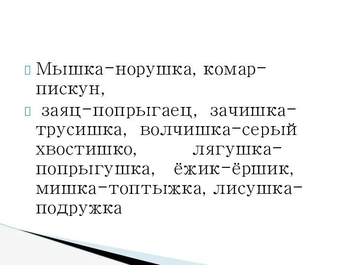 Мышка-норушка, комар-пискун, заяц-попрыгаец, зачишка-трусишка, волчишка-серый хвостишко, лягушка-попрыгушка, ёжик-ёршик, мишка-топтыжка, лисушка-подружка