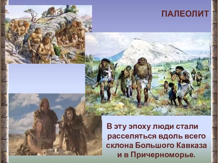 ПАЛЕОЛИТ В эту эпоху люди стали расселяться вдоль всего склона Большого Кавказа и в Причерноморье.