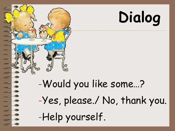 Dialog -Would you like some…? -Yes, please./ No, thank you. -Help yourself.