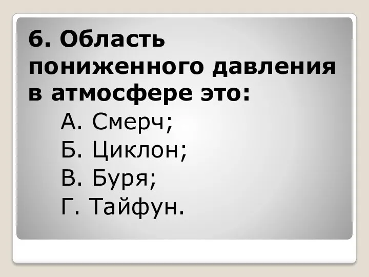 6. Область пониженного давления в атмосфере это: А. Смерч; Б. Циклон; В. Буря; Г. Тайфун.