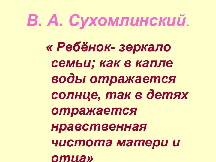 В. А. Сухомлинский. « Ребёнок- зеркало семьи; как в капле воды отражается солнце,