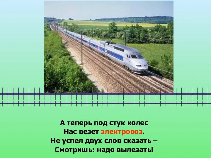 А теперь под стук колес Нас везет электровоз. Не успел