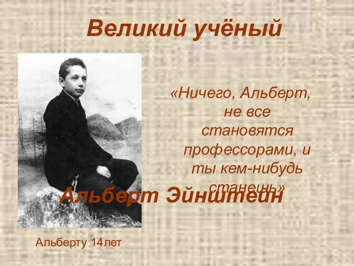 «Ничего, Альберт, не все становятся профессорами, и ты кем-нибудь станешь» Альберту 14лет Великий учёный Альберт Эйнштейн