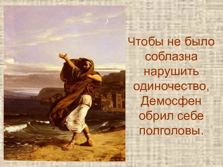 Чтобы не было соблазна нарушить одиночество, Демосфен обрил себе полголовы.