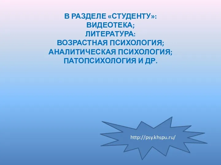 В РАЗДЕЛЕ «СТУДЕНТУ»: ВИДЕОТЕКА; ЛИТЕРАТУРА: ВОЗРАСТНАЯ ПСИХОЛОГИЯ; АНАЛИТИЧЕСКАЯ ПСИХОЛОГИЯ; ПАТОПСИХОЛОГИЯ И ДР. http://psy.khspu.ru/