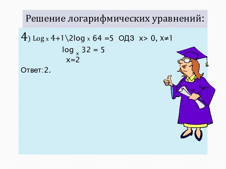 Решение логарифмических уравнений: 4) Log x 4+1\2log X 64 =5 ОДЗ x> 0,