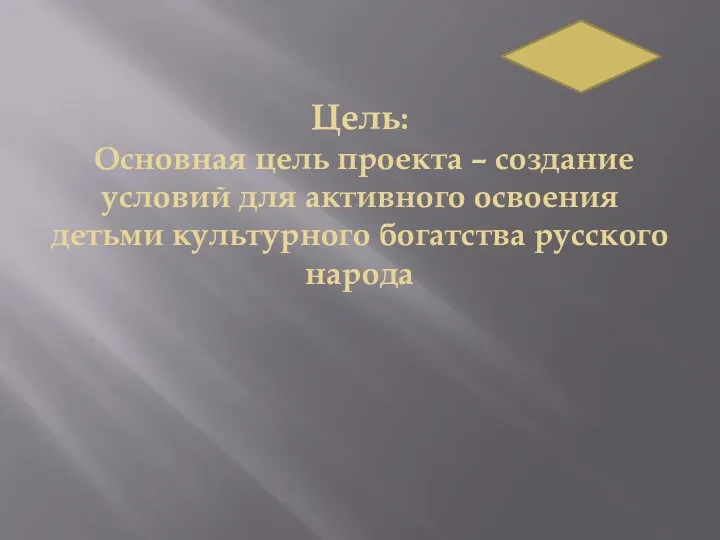 Цель: Основная цель проекта – создание условий для активного освоения детьми культурного богатства русского народа