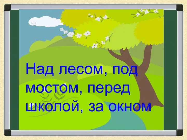 Над лесом, под мостом, перед школой, за окном