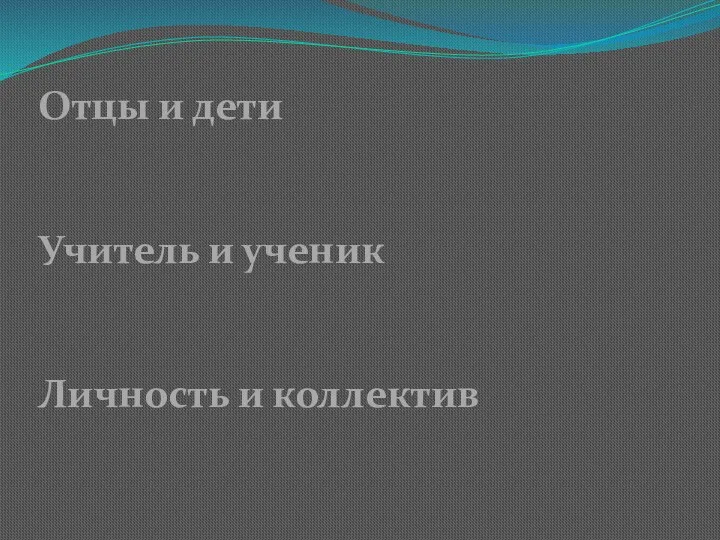 Отцы и дети Учитель и ученик Личность и коллектив