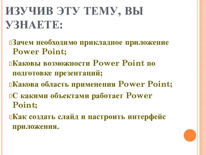 ИЗУЧИВ ЭТУ ТЕМУ, ВЫ УЗНАЕТЕ: Зачем необходимо прикладное приложение Power Point; Каковы возможности