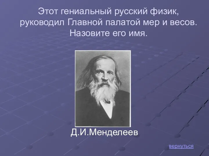 вернуться Д.И.Менделеев Этот гениальный русский физик, руководил Главной палатой мер и весов. Назовите его имя.