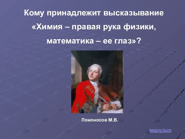 Кому принадлежит высказывание «Химия – правая рука физики, математика – ее глаз»? Ломоносов М.В. вернуться