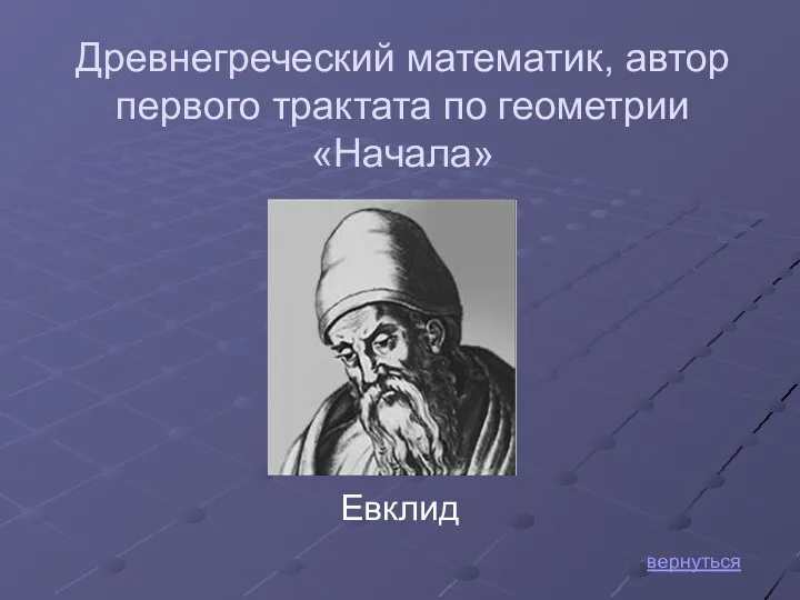 Евклид вернуться Древнегреческий математик, автор первого трактата по геометрии «Начала»