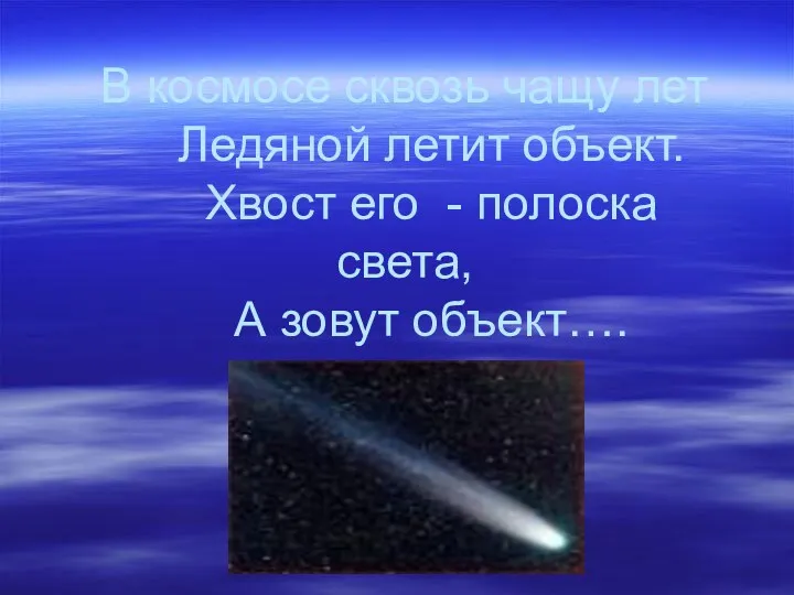 В космосе сквозь чащу лет Ледяной летит объект. Хвост его - полоска света, А зовут объект….