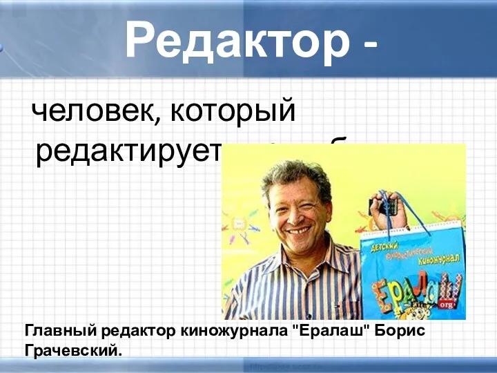 Редактор - человек, который редактирует что-нибудь. Главный редактор киножурнала "Ералаш" Борис Грачевский.