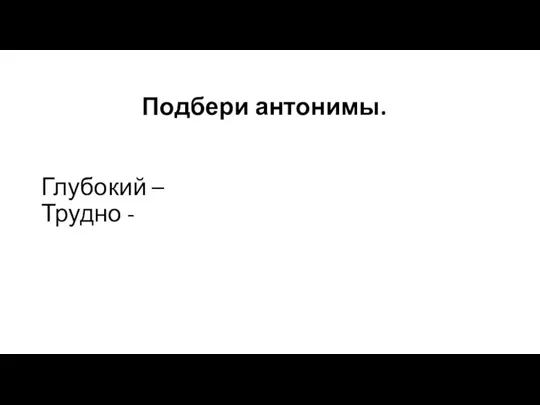 Подбери антонимы. Глубокий – Трудно -