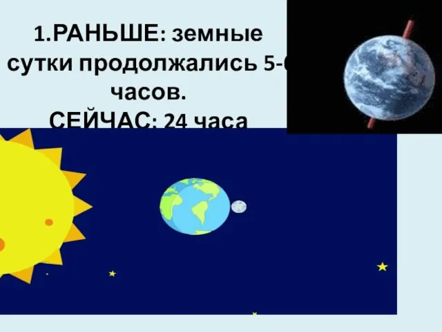 1.РАНЬШЕ: земные сутки продолжались 5-6 часов. СЕЙЧАС: 24 часа